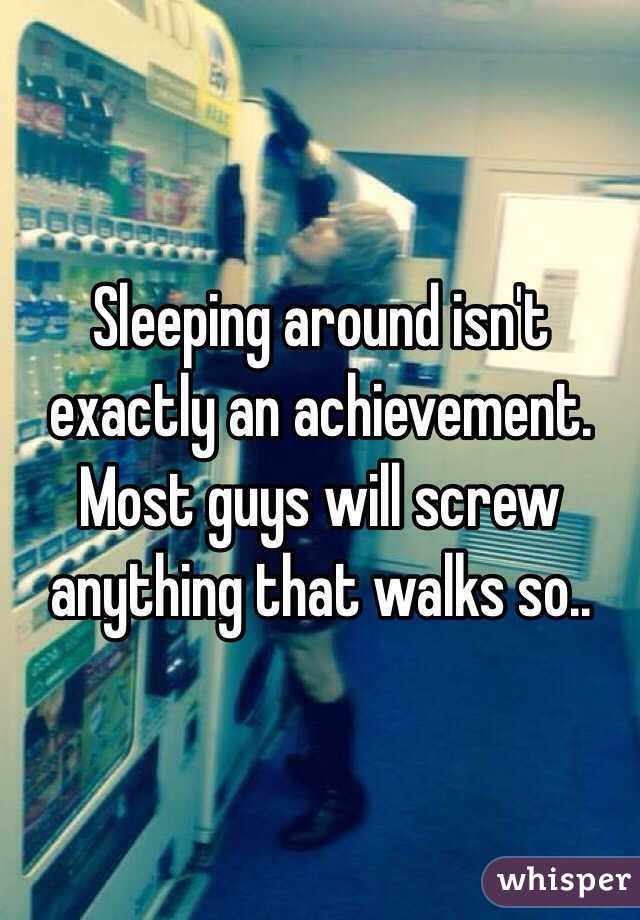 Sleeping around isn't exactly an achievement. Most guys will screw anything that walks so..