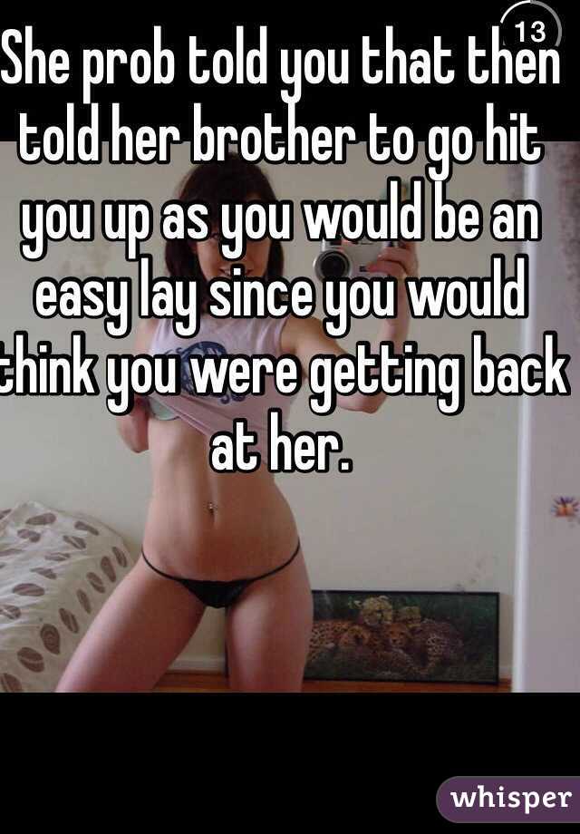 She prob told you that then told her brother to go hit you up as you would be an easy lay since you would think you were getting back at her. 