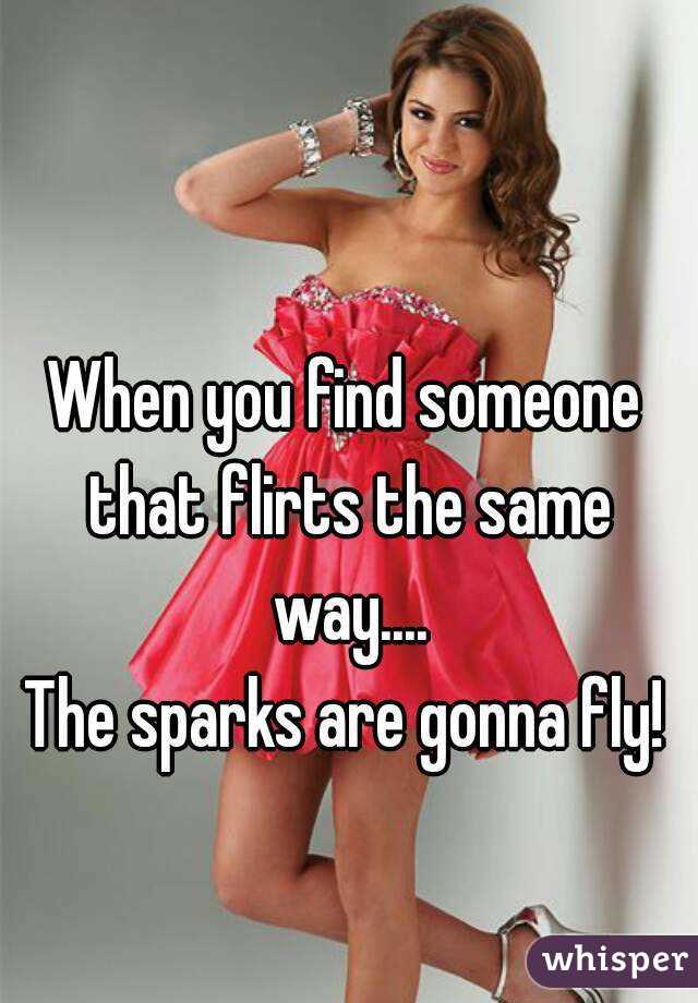 When you find someone that flirts the same way....
The sparks are gonna fly!