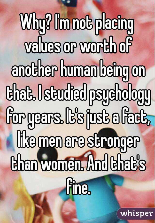 Why? I'm not placing values or worth of another human being on that. I studied psychology for years. It's just a fact, like men are stronger than women. And that's fine.