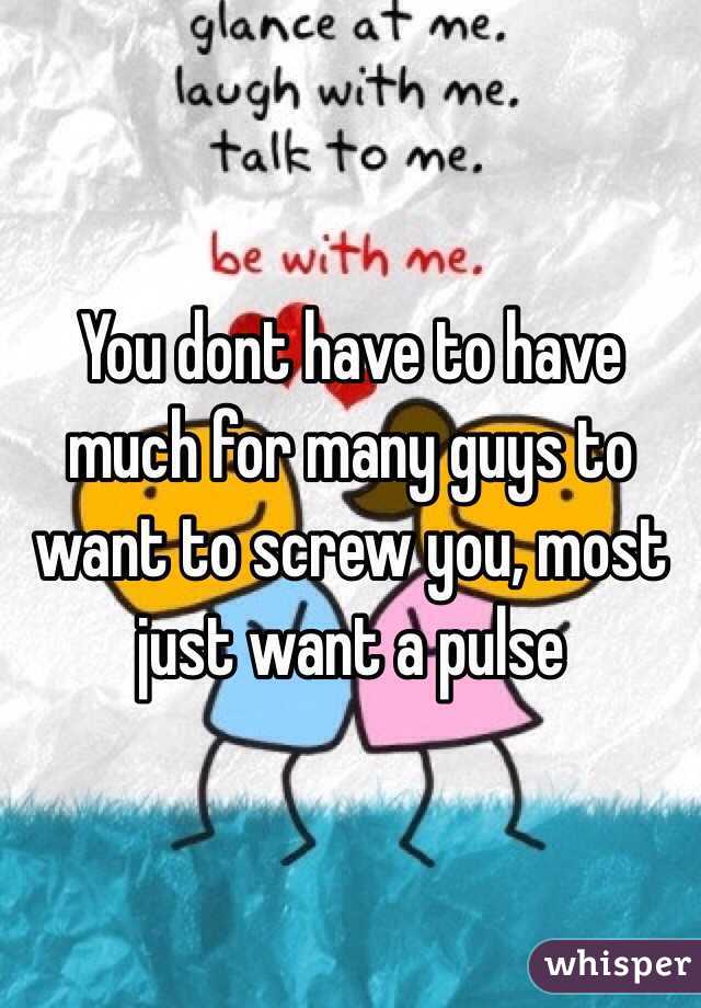 You dont have to have much for many guys to want to screw you, most just want a pulse