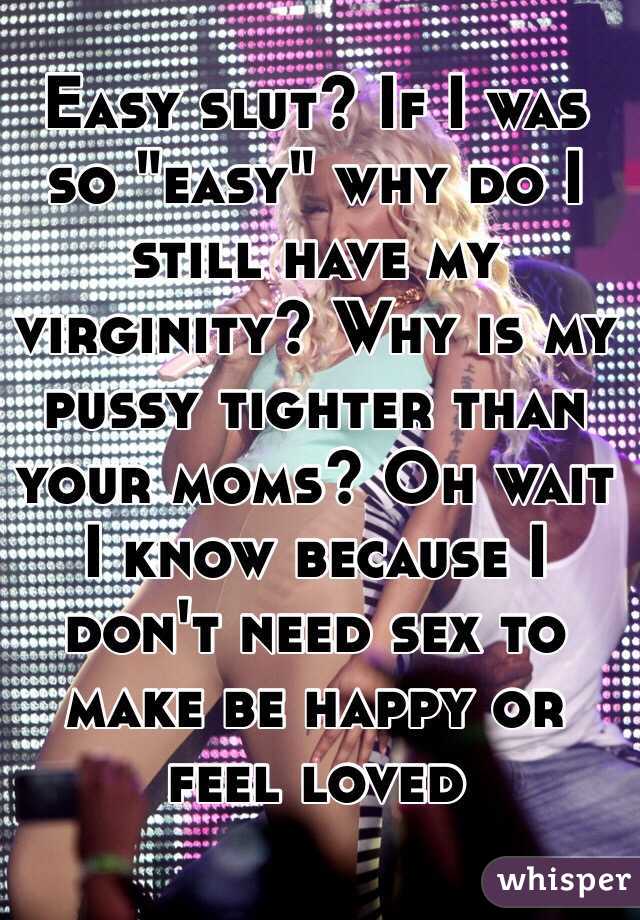 Easy slut? If I was so "easy" why do I still have my virginity? Why is my pussy tighter than your moms? Oh wait I know because I don't need sex to make be happy or feel loved 