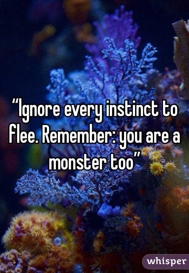“Ignore every instinct to flee. Remember: you are a monster too”