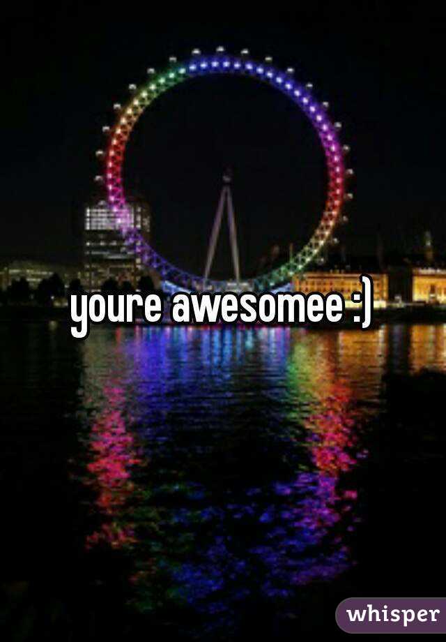 youre awesomee :)