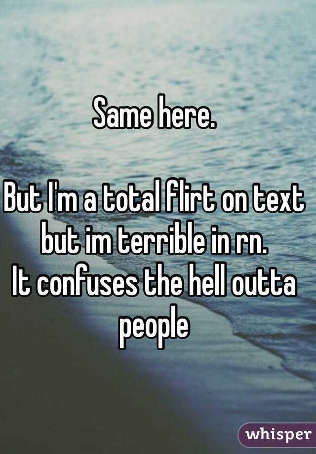 Same here. 

But I'm a total flirt on text but im terrible in rn. 
It confuses the hell outta people