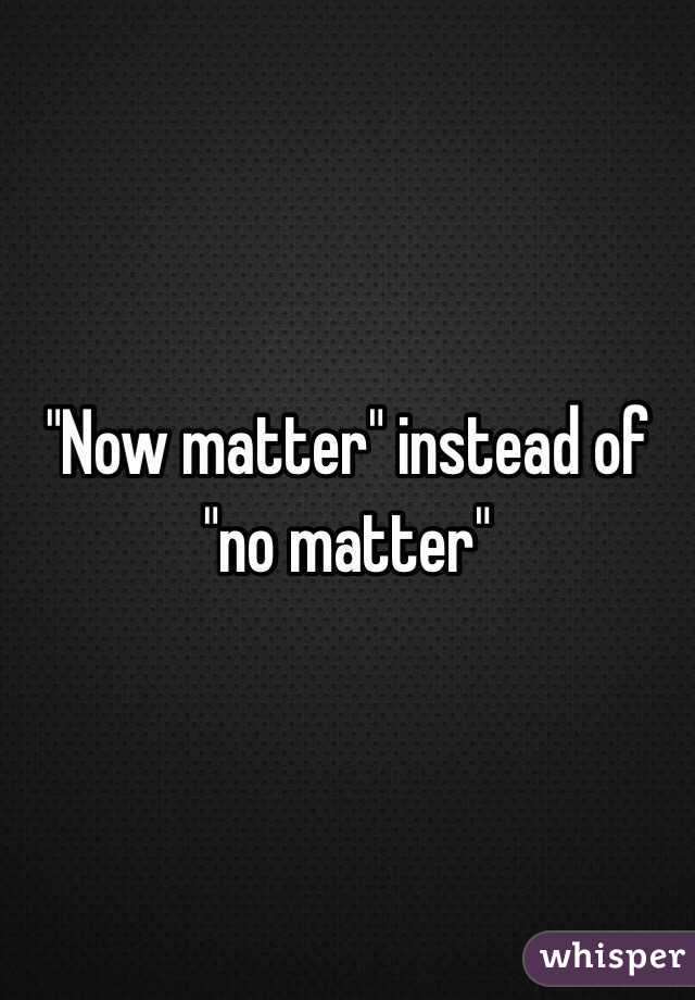 "Now matter" instead of "no matter"