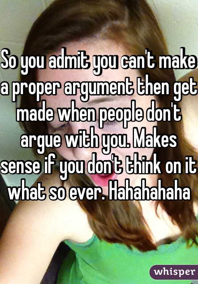 So you admit you can't make a proper argument then get made when people don't argue with you. Makes sense if you don't think on it what so ever. Hahahahaha 