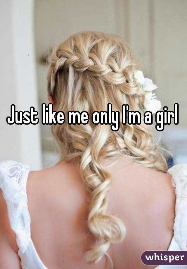 Just like me only I'm a girl 