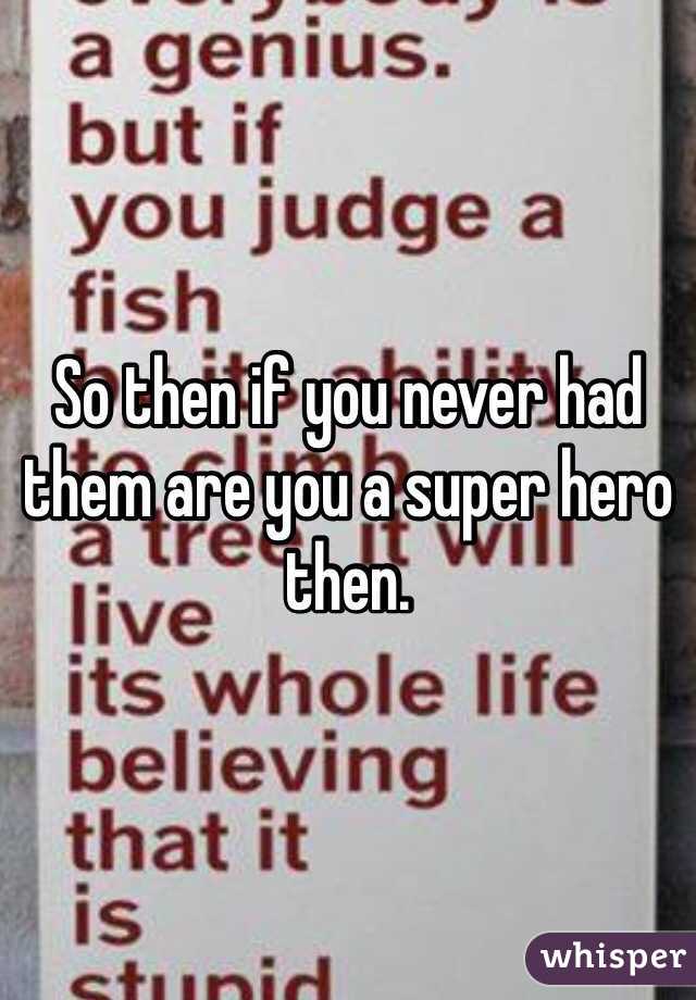 So then if you never had them are you a super hero then. 