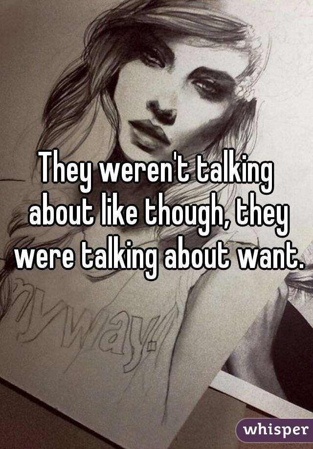 They weren't talking about like though, they were talking about want.