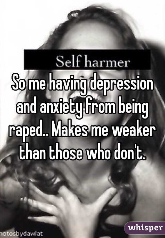 So me having depression and anxiety from being raped.. Makes me weaker than those who don't. 