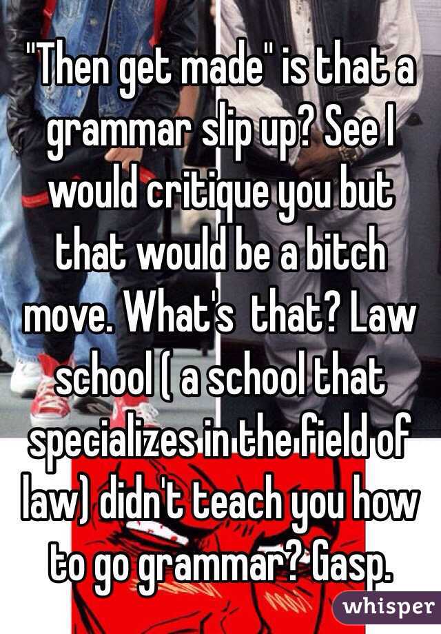 "Then get made" is that a grammar slip up? See I would critique you but that would be a bitch move. What's  that? Law school ( a school that specializes in the field of law) didn't teach you how to go grammar? Gasp. 