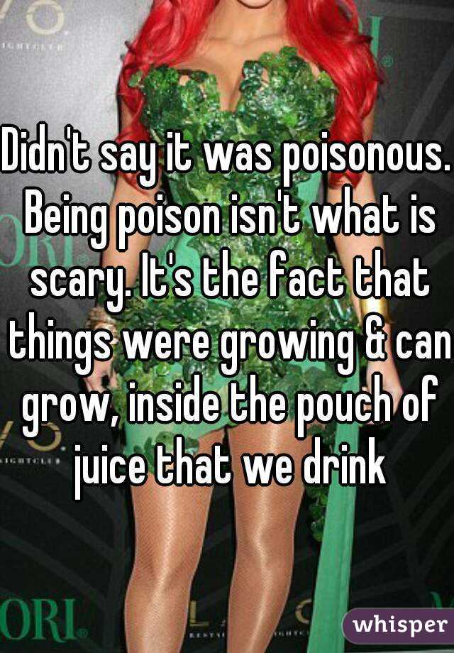 Didn't say it was poisonous. Being poison isn't what is scary. It's the fact that things were growing & can grow, inside the pouch of juice that we drink