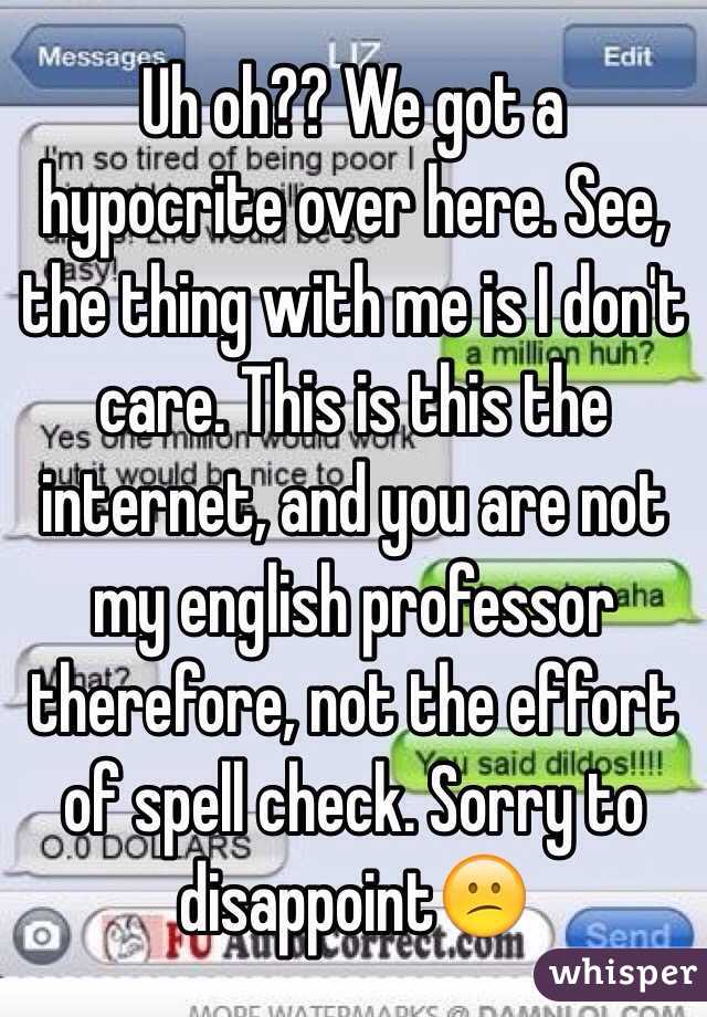 Uh oh?? We got a hypocrite over here. See, the thing with me is I don't care. This is this the internet, and you are not my english professor therefore, not the effort of spell check. Sorry to disappoint😕