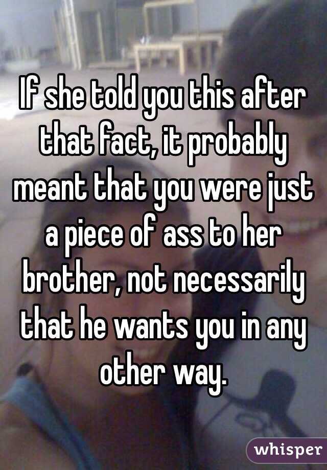 If she told you this after that fact, it probably meant that you were just a piece of ass to her brother, not necessarily that he wants you in any other way.