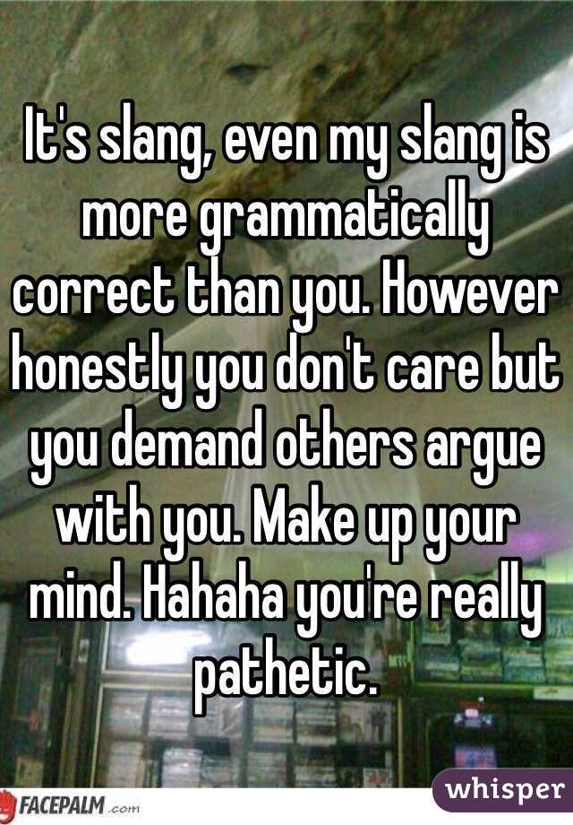 It's slang, even my slang is more grammatically correct than you. However honestly you don't care but you demand others argue with you. Make up your mind. Hahaha you're really pathetic. 