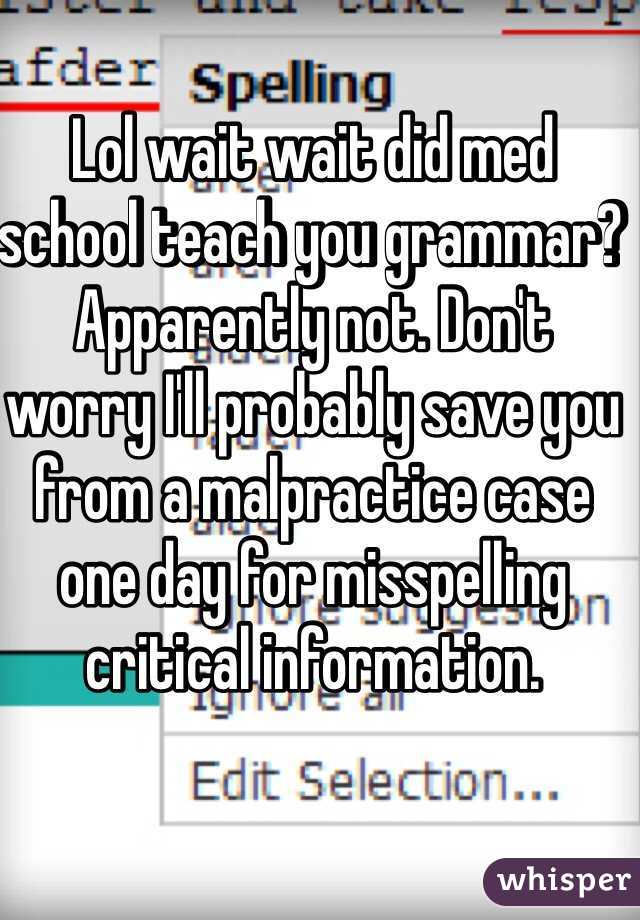 Lol wait wait did med school teach you grammar? Apparently not. Don't worry I'll probably save you from a malpractice case one day for misspelling critical information. 