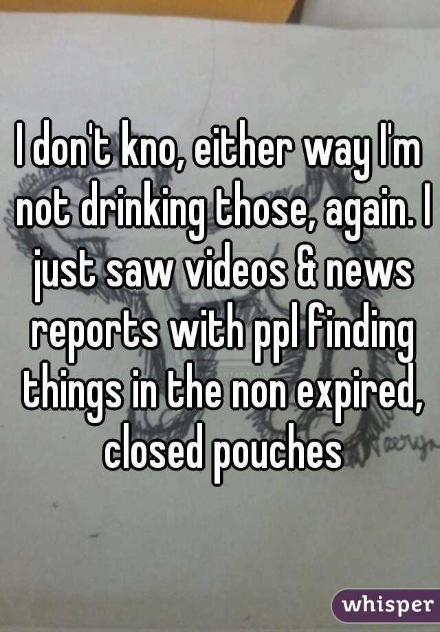 I don't kno, either way I'm not drinking those, again. I just saw videos & news reports with ppl finding things in the non expired, closed pouches