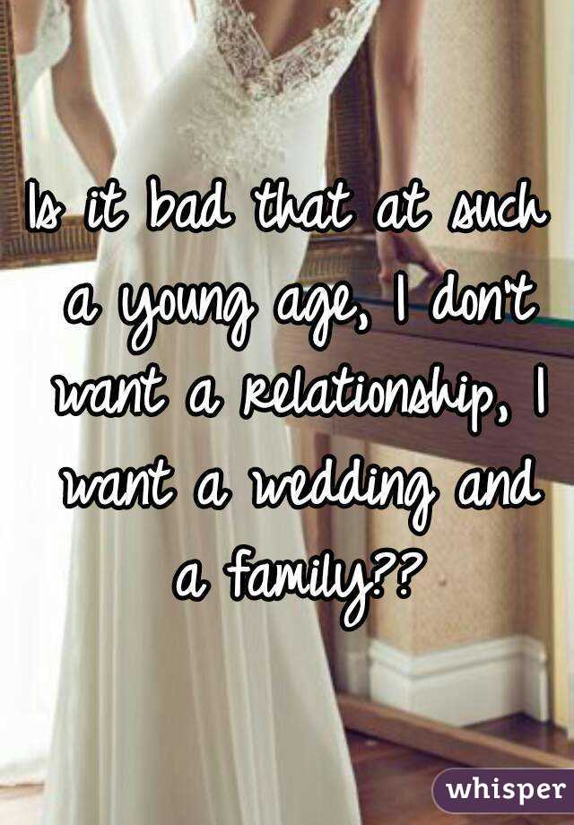 Is it bad that at such a young age, I don't want a relationship, I want a wedding and a family??