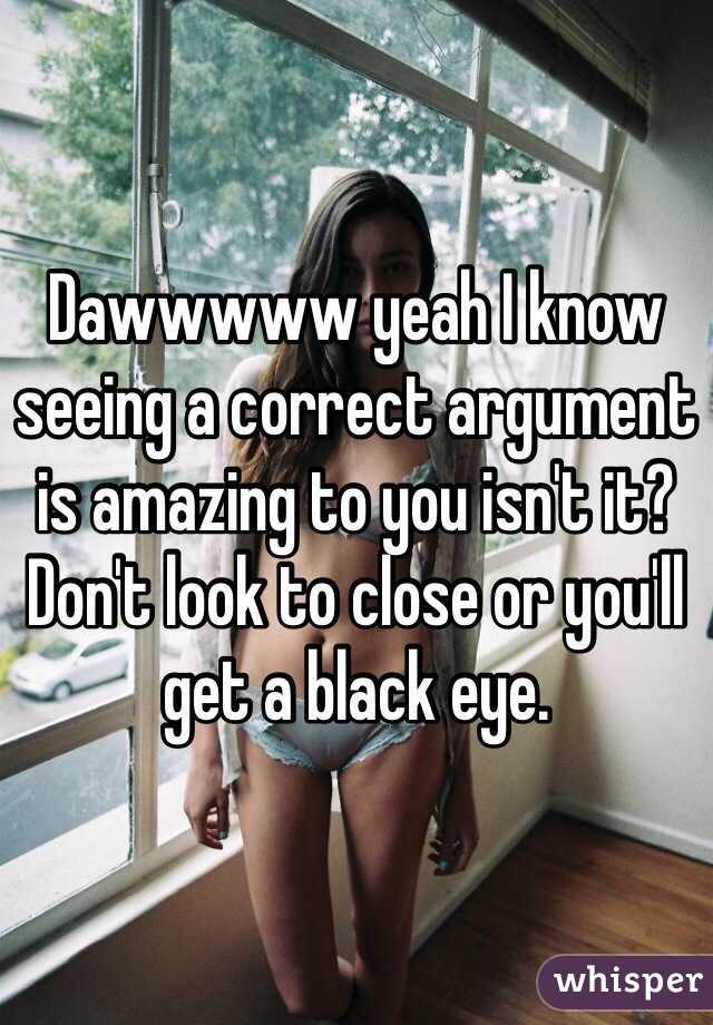 Dawwwww yeah I know seeing a correct argument is amazing to you isn't it? Don't look to close or you'll get a black eye. 