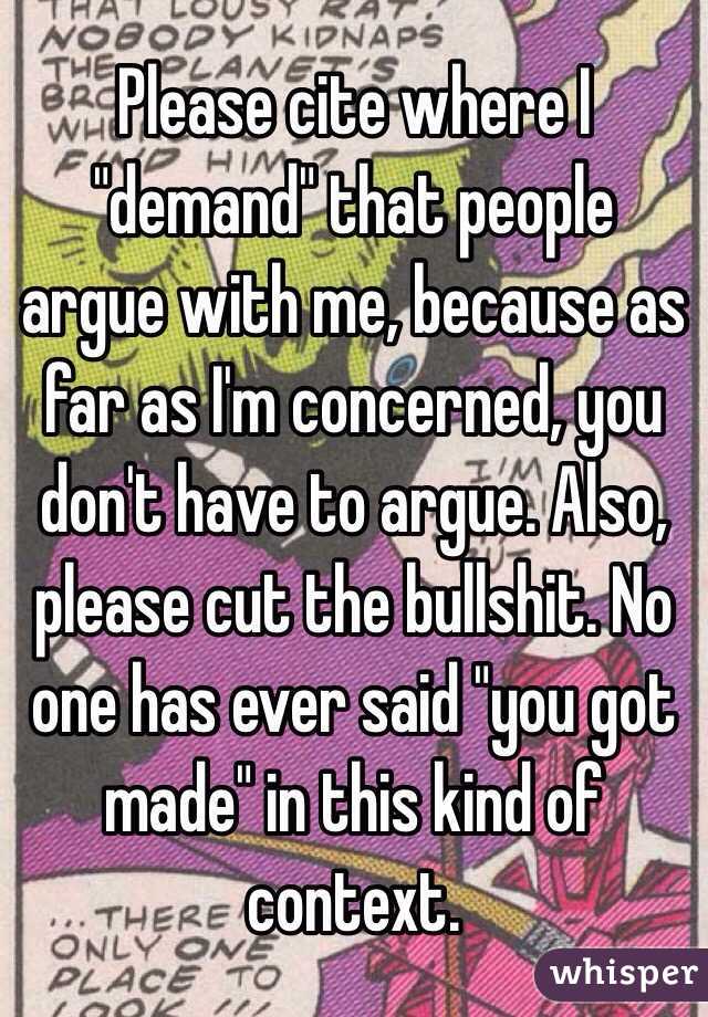 Please cite where I "demand" that people argue with me, because as far as I'm concerned, you don't have to argue. Also, please cut the bullshit. No one has ever said "you got made" in this kind of context. 