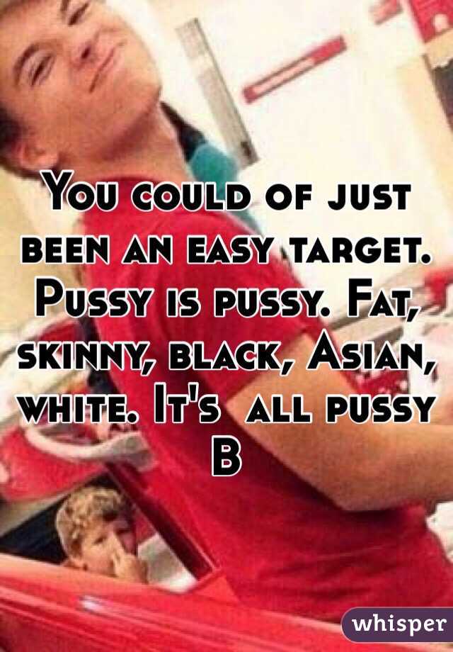 You could of just been an easy target. Pussy is pussy. Fat, skinny, black, Asian, white. It's  all pussy B