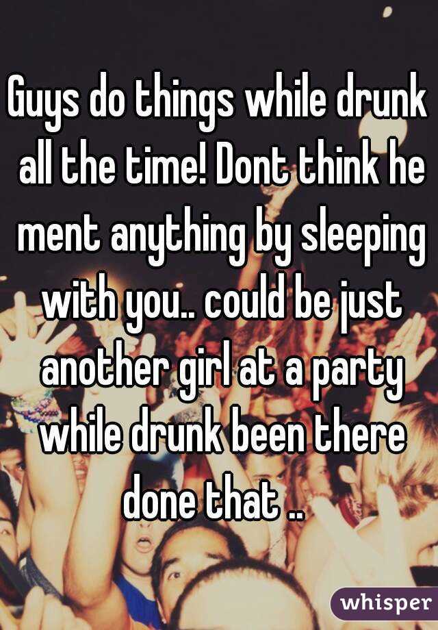 Guys do things while drunk all the time! Dont think he ment anything by sleeping with you.. could be just another girl at a party while drunk been there done that ..  