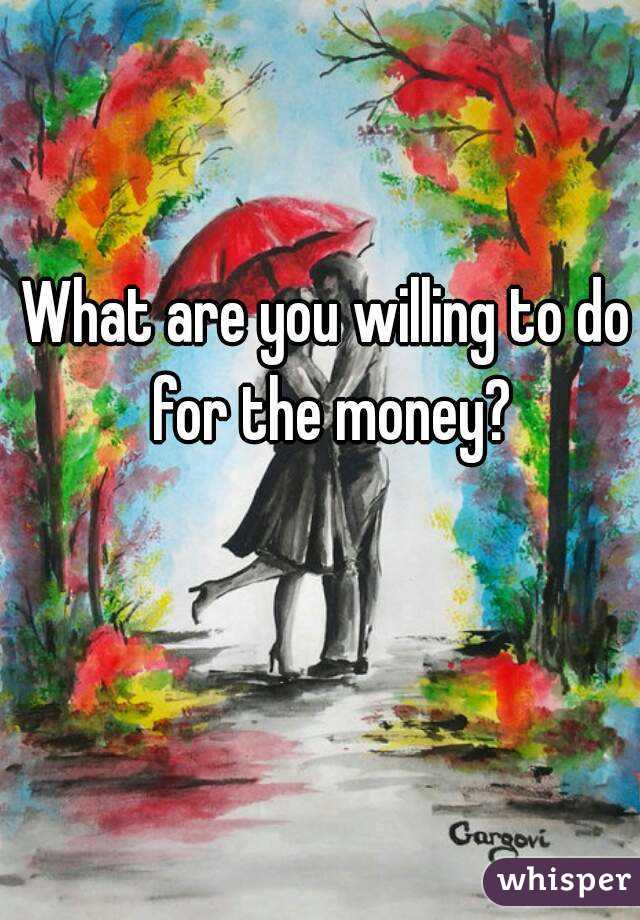 What are you willing to do for the money?