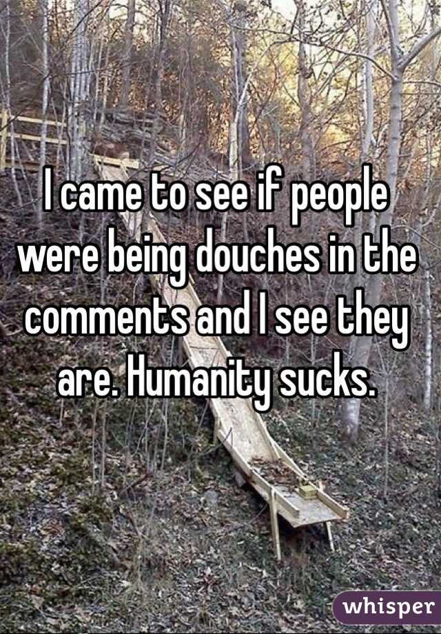 I came to see if people were being douches in the comments and I see they are. Humanity sucks.