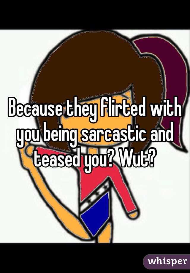 Because they flirted with you being sarcastic and teased you? Wut? 