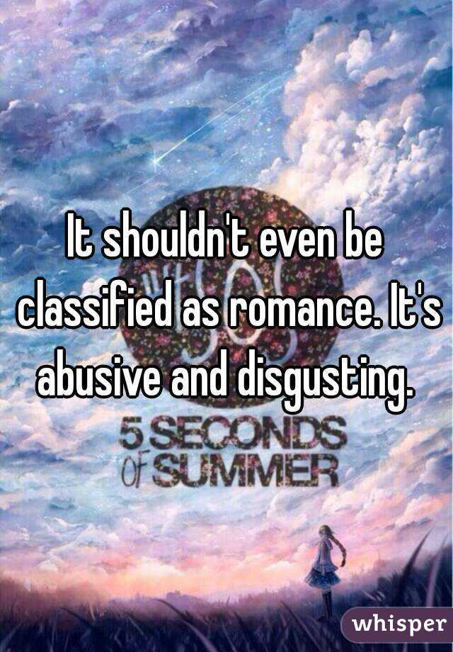 It shouldn't even be classified as romance. It's abusive and disgusting. 