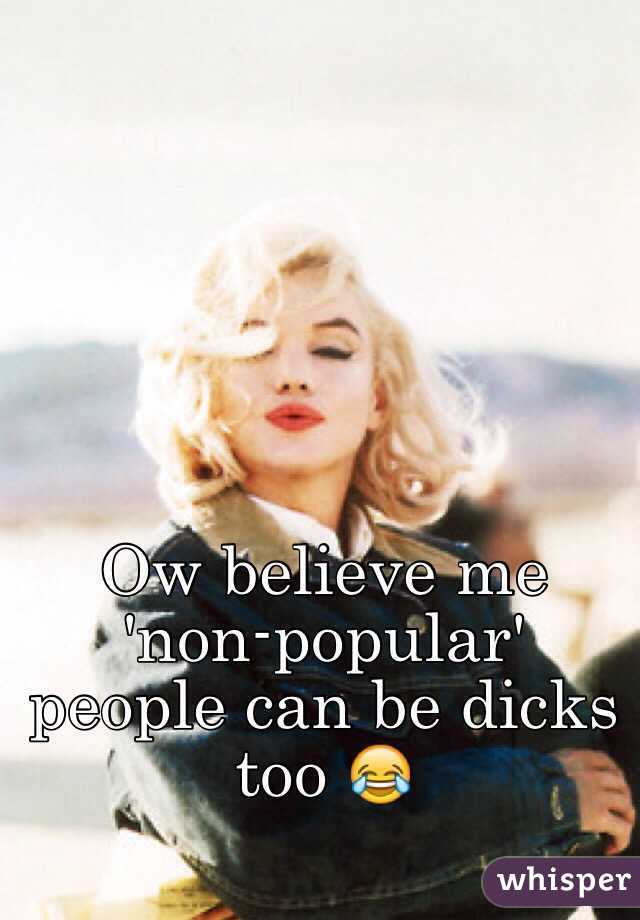 Ow believe me 'non-popular' people can be dicks too 😂