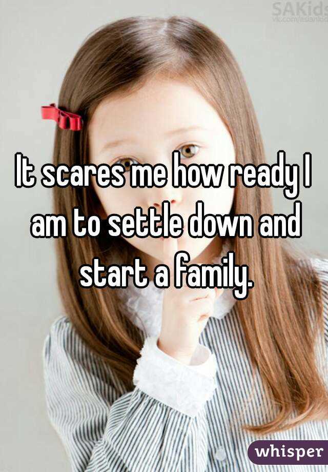It scares me how ready I am to settle down and start a family.