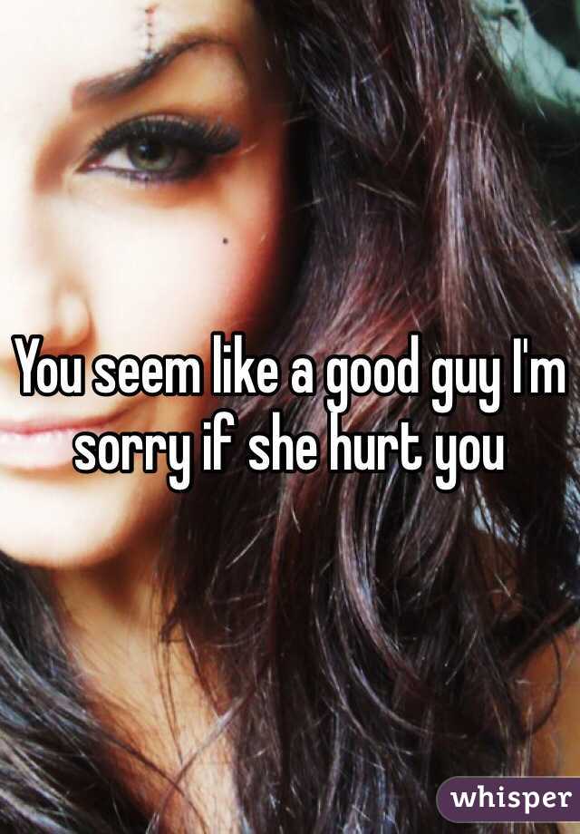 You seem like a good guy I'm sorry if she hurt you 