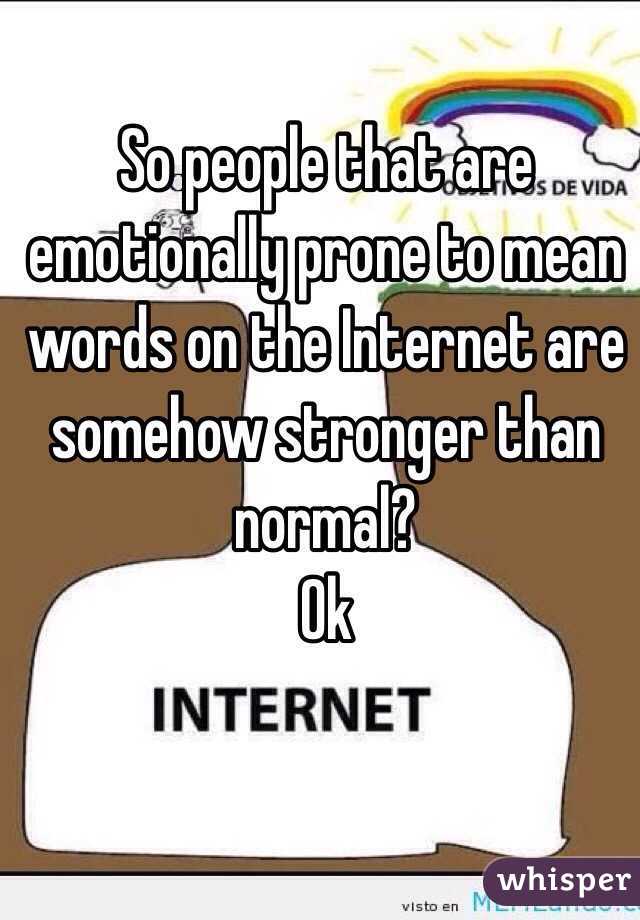 So people that are emotionally prone to mean words on the Internet are somehow stronger than normal?
Ok