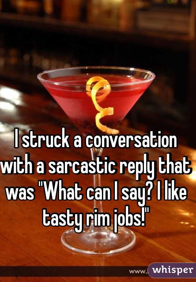 I struck a conversation with a sarcastic reply that was "What can I say? I like tasty rim jobs!"