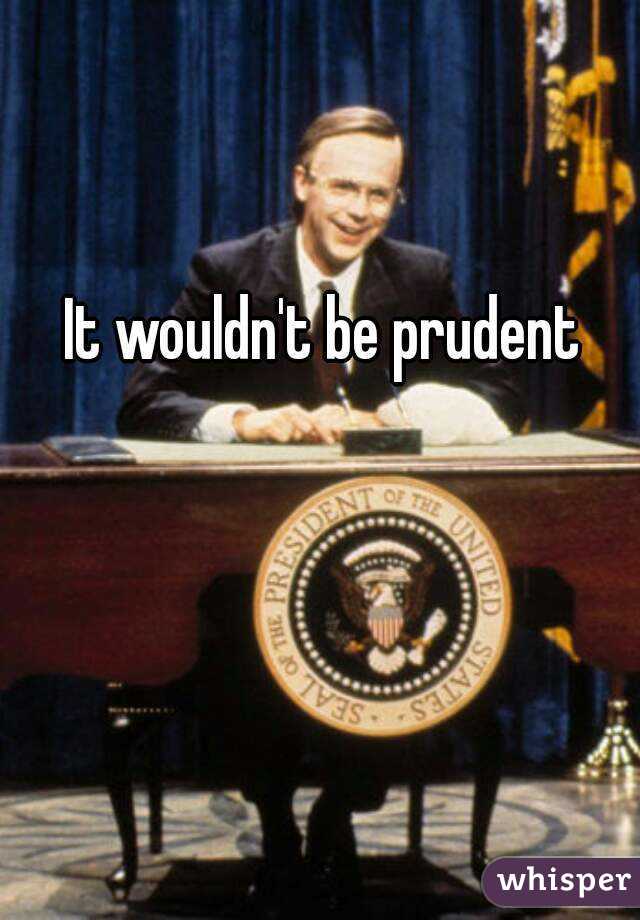 It wouldn't be prudent