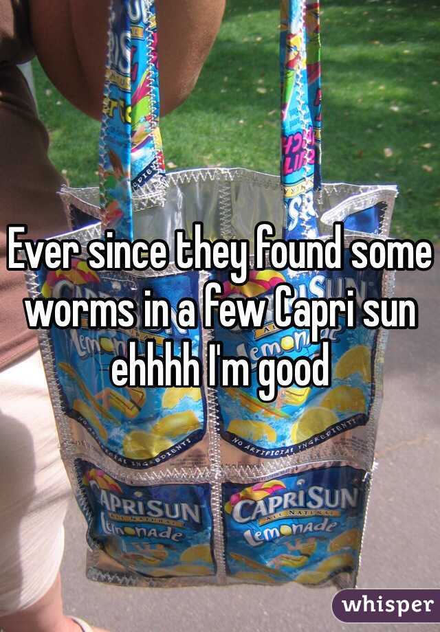 Ever since they found some worms in a few Capri sun ehhhh I'm good 