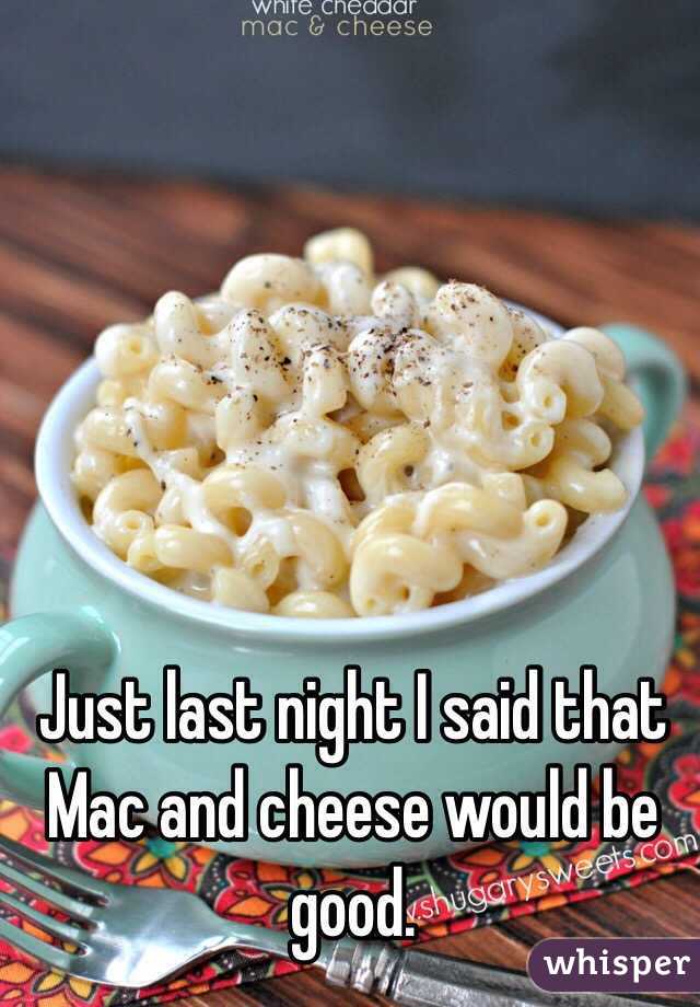 Just last night I said that Mac and cheese would be good.