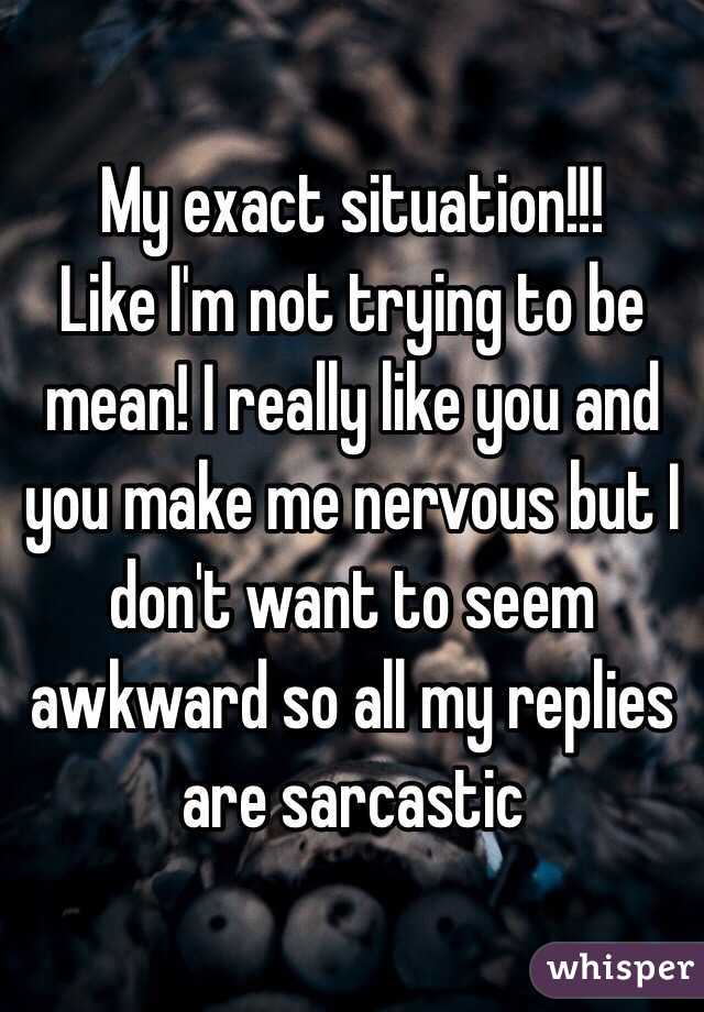 My exact situation!!!
Like I'm not trying to be mean! I really like you and you make me nervous but I don't want to seem awkward so all my replies are sarcastic