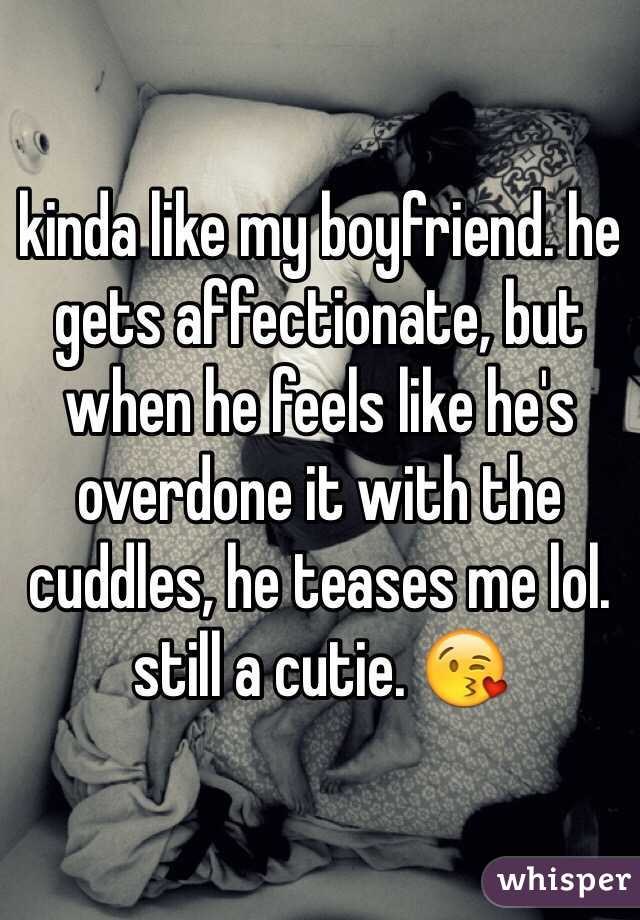 kinda like my boyfriend. he gets affectionate, but when he feels like he's overdone it with the cuddles, he teases me lol.
still a cutie. 😘