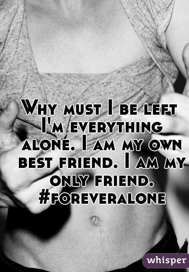 Why must I be left I'm everything alone. I am my own best friend. I am my only friend. #foreveralone