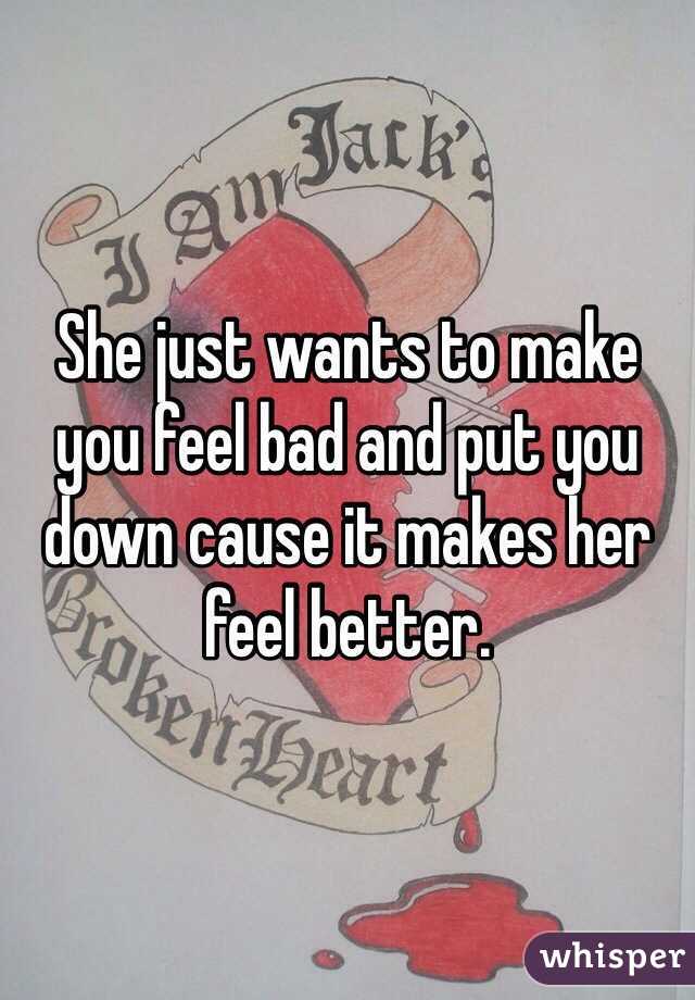 She just wants to make you feel bad and put you down cause it makes her feel better.