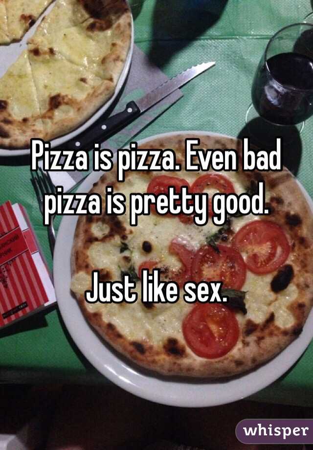 Pizza is pizza. Even bad pizza is pretty good.

Just like sex.