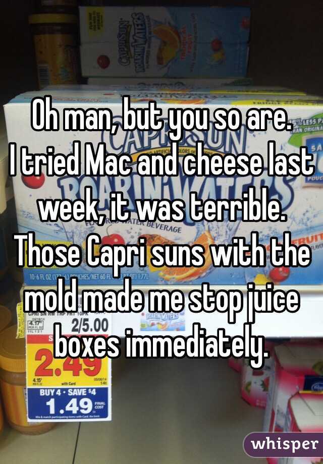 Oh man, but you so are. 
I tried Mac and cheese last week, it was terrible. Those Capri suns with the mold made me stop juice boxes immediately. 