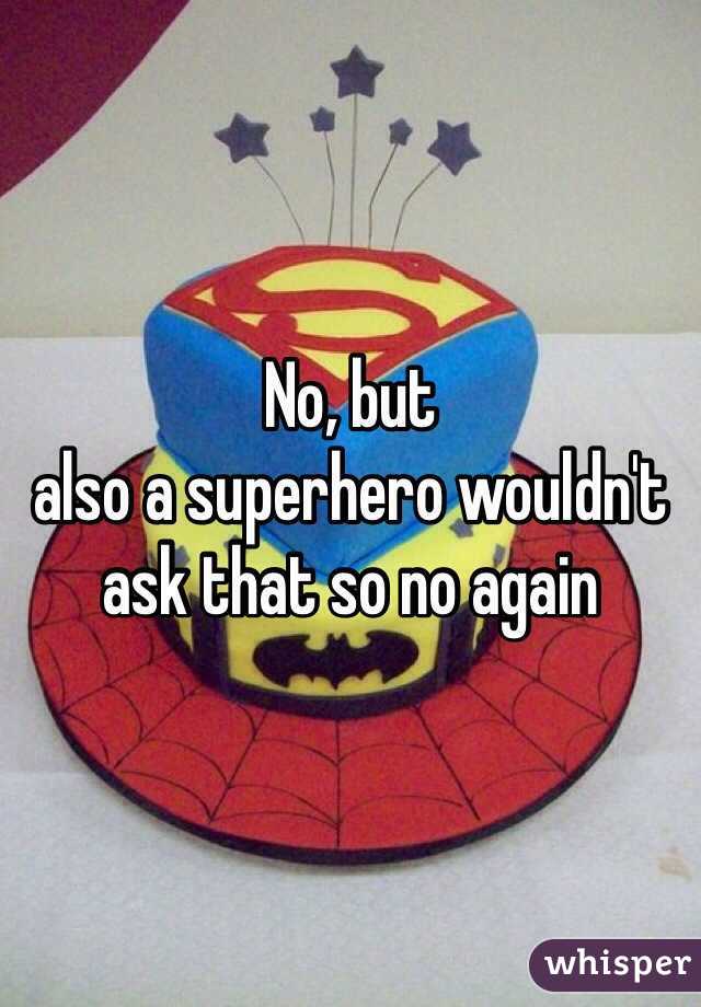 No, but
also a superhero wouldn't ask that so no again