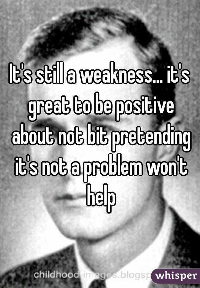It's still a weakness... it's great to be positive about not bit pretending it's not a problem won't help