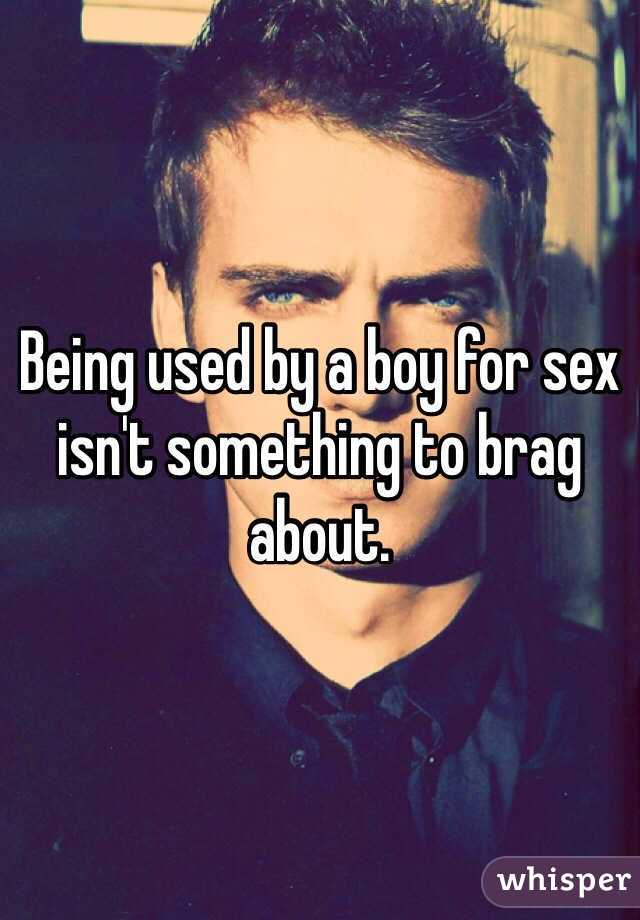 Being used by a boy for sex isn't something to brag about.