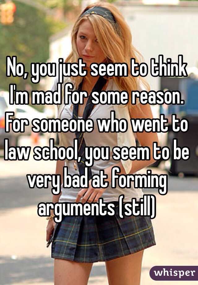 No, you just seem to think I'm mad for some reason. For someone who went to law school, you seem to be very bad at forming arguments (still) 