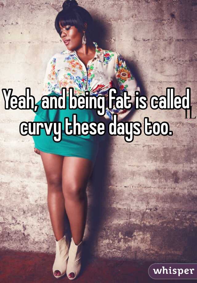 Yeah, and being fat is called curvy these days too. 
